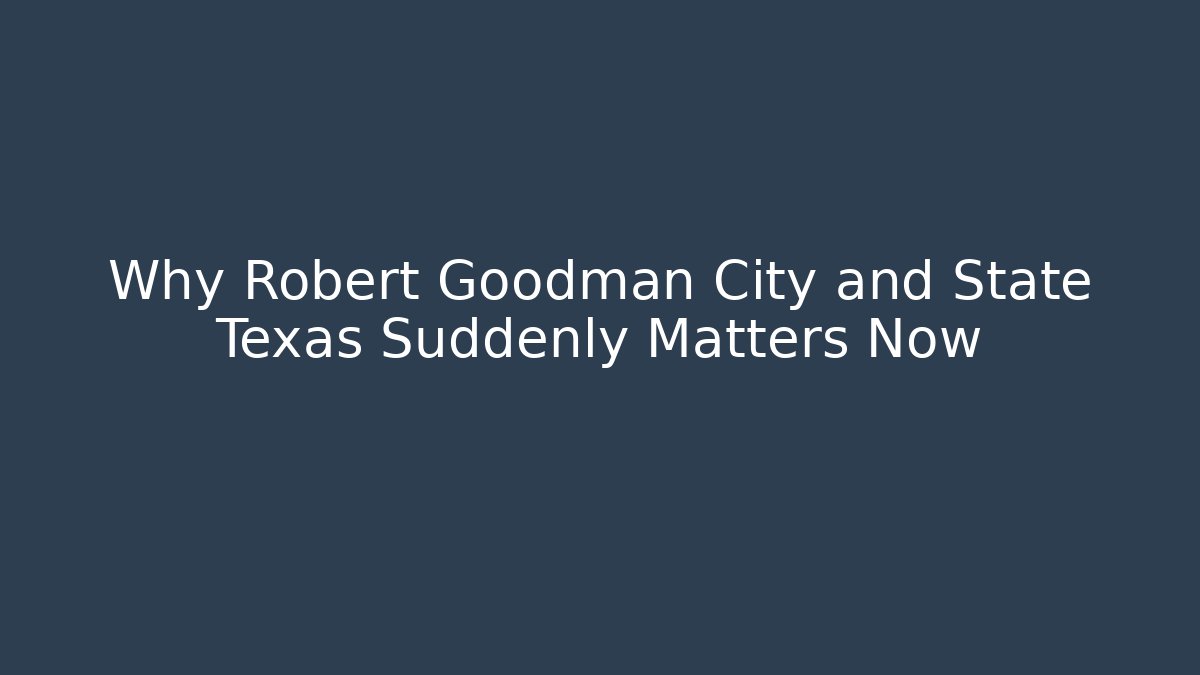 Why Robert Goodman City and State Texas Suddenly Matters Now