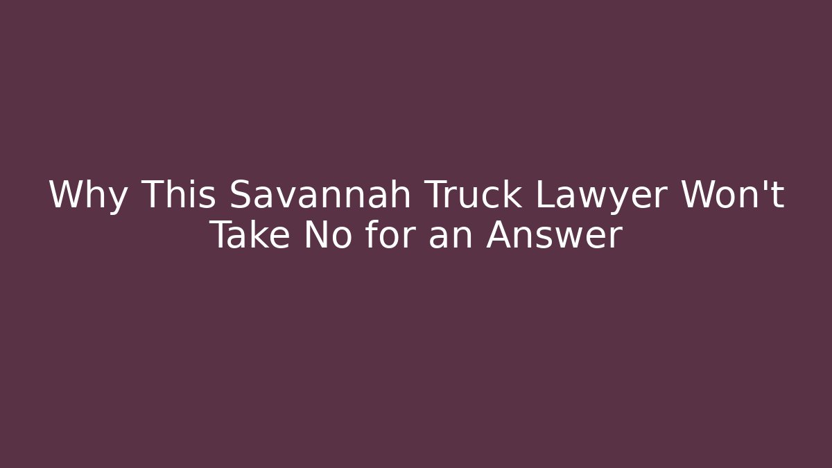 Why This Savannah Truck Lawyer Won't Take No for an Answer