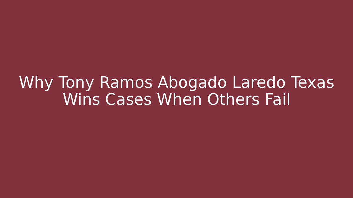 Why Tony Ramos Abogado Laredo Texas Wins Cases When Others Fail