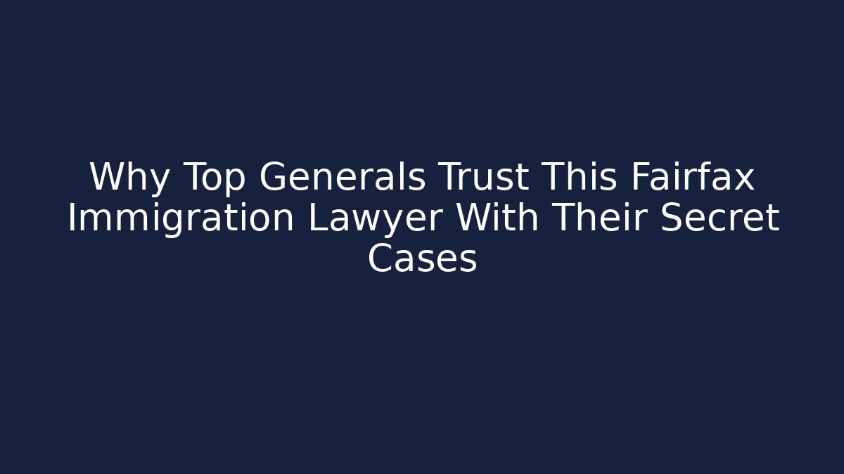Why Top Generals Trust This Fairfax Immigration Lawyer With Their Secret Cases