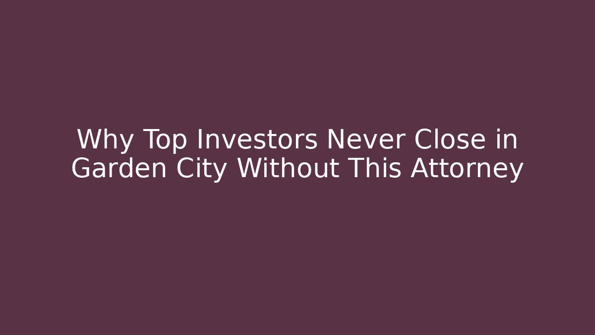 Why Top Investors Never Close in Garden City Without This Attorney