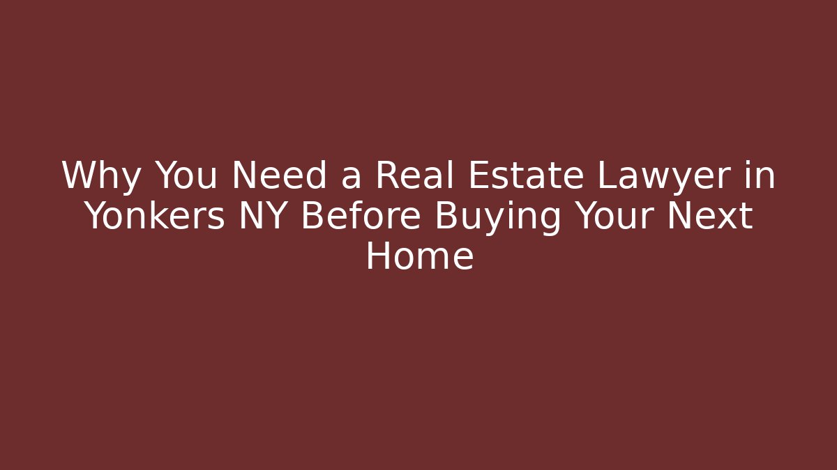 Why You Need a Real Estate Lawyer in Yonkers NY Before Buying Your Next Home