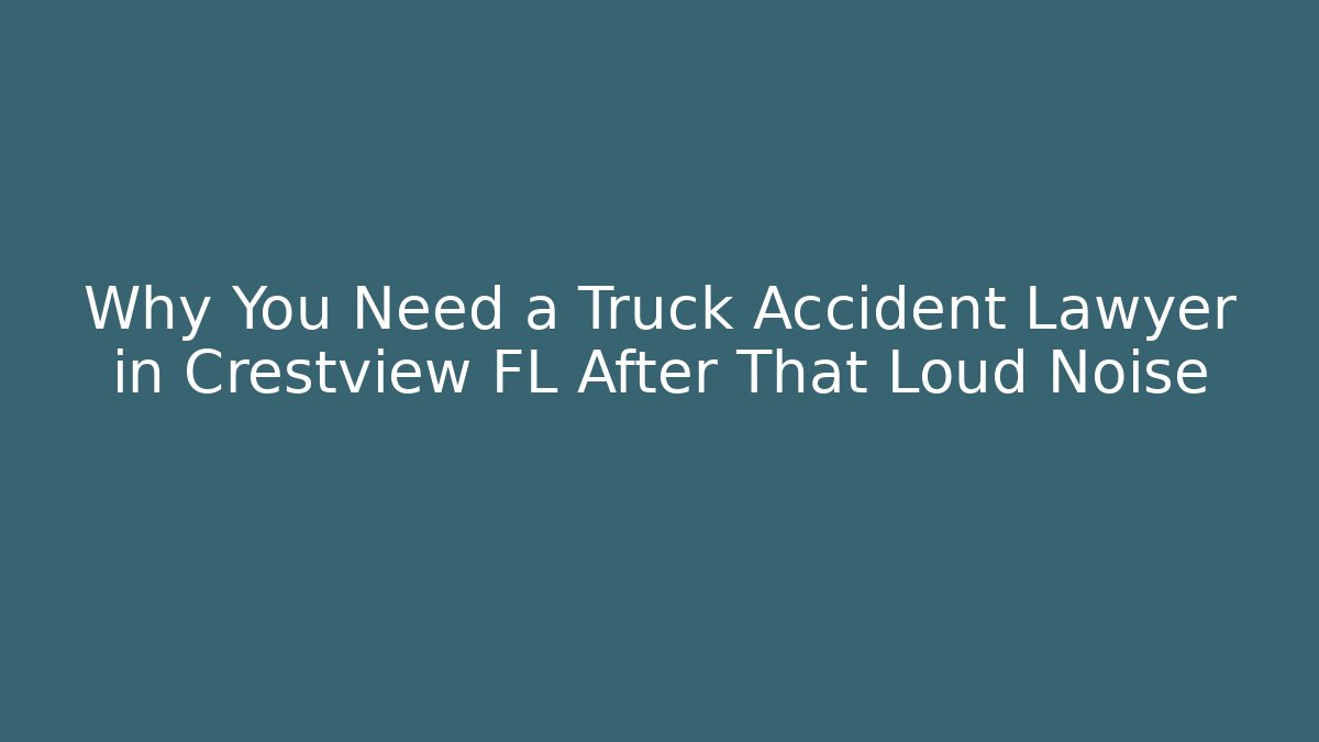 Why You Need a Truck Accident Lawyer in Crestview FL After That Loud Noise