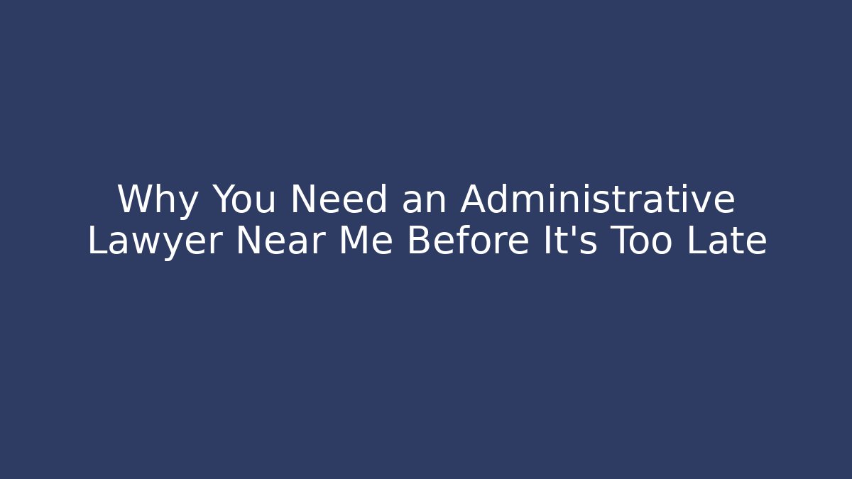 Why You Need an Administrative Lawyer Near Me Before It’s Too Late