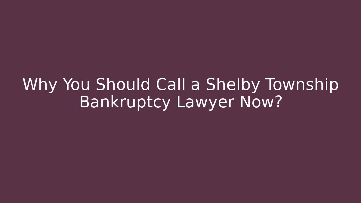 Why You Should Call a Shelby Township Bankruptcy Lawyer Now?