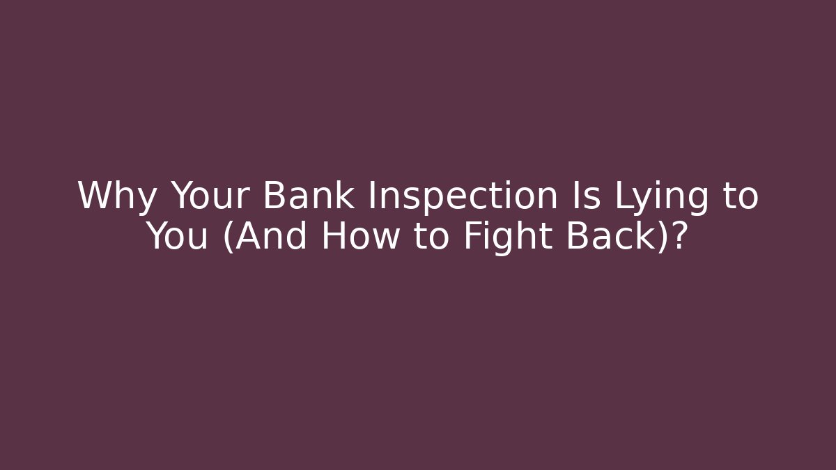 Why Your Bank Inspection Is Lying to You (And How to Fight Back)?