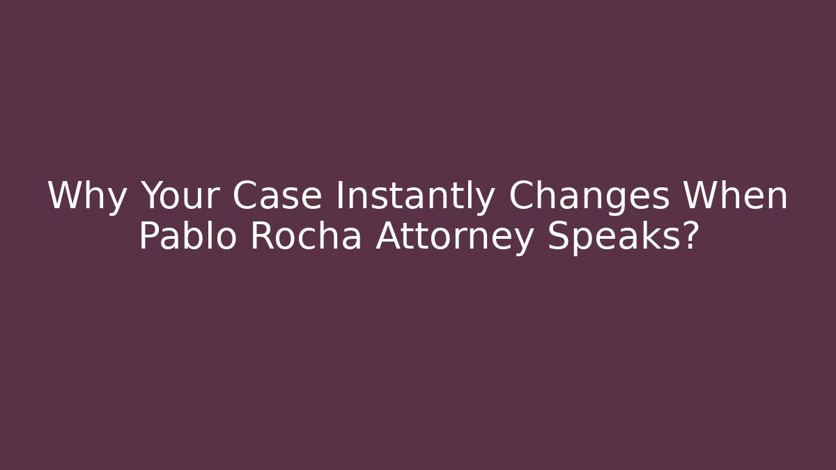 Why Your Case Instantly Changes When Pablo Rocha Attorney Speaks?