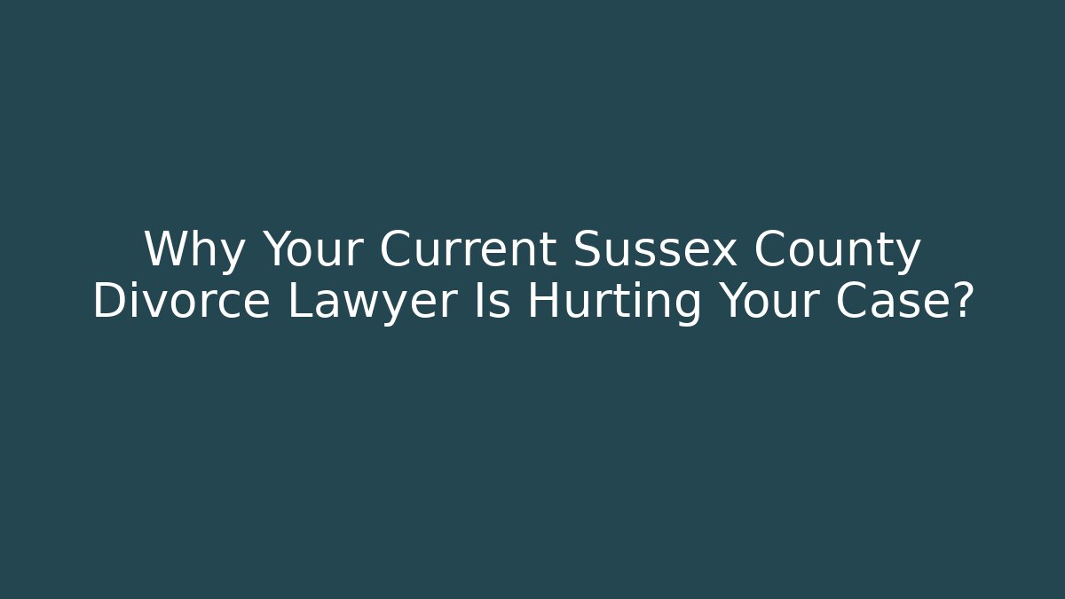 Why Your Current Sussex County Divorce Lawyer Is Hurting Your Case?