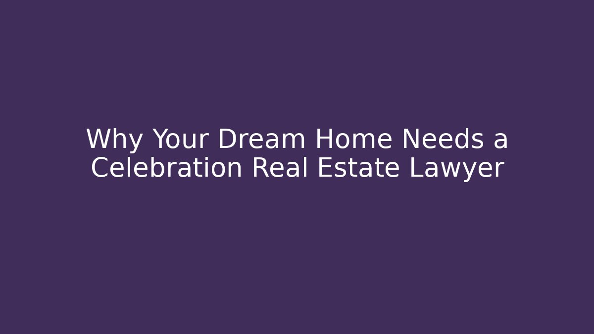 Why Your Dream Home Needs a Celebration Real Estate Lawyer