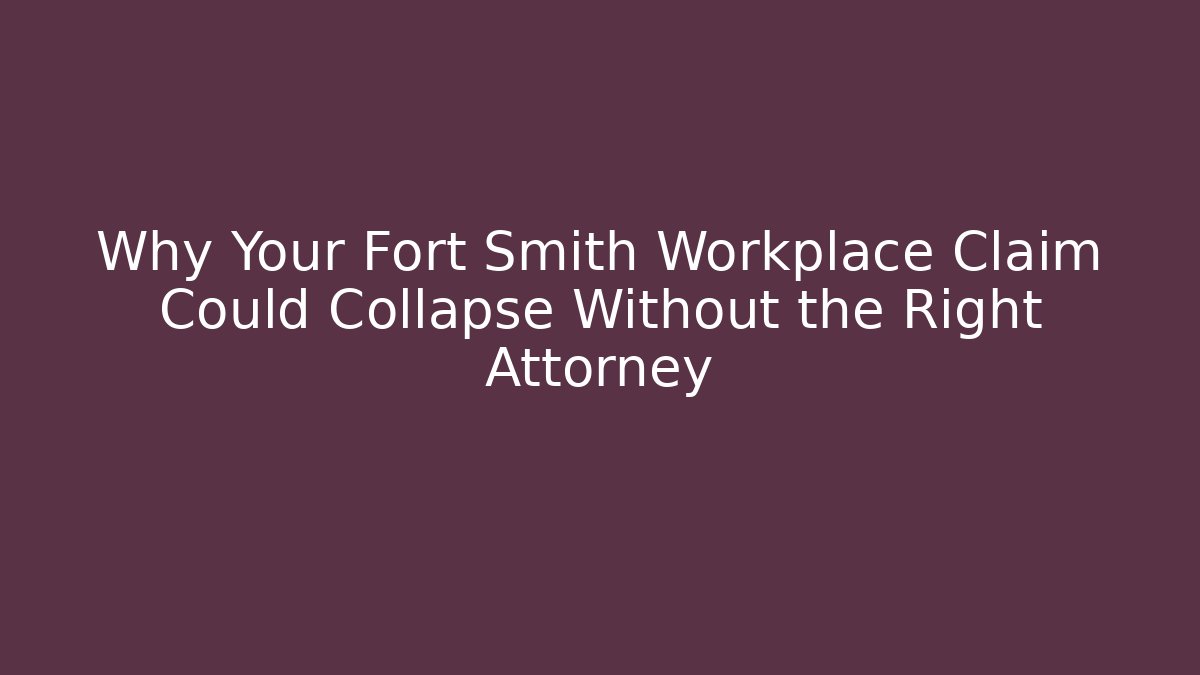 Why Your Fort Smith Workplace Claim Could Collapse Without the Right Attorney