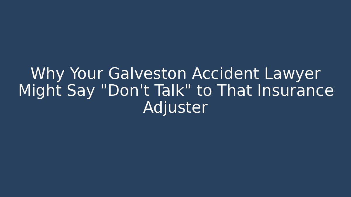 Why Your Galveston Accident Lawyer Might Say “Don’t Talk” to That Insurance Adjuster