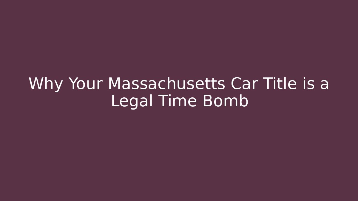 Why Your Massachusetts Car Title is a Legal Time Bomb
