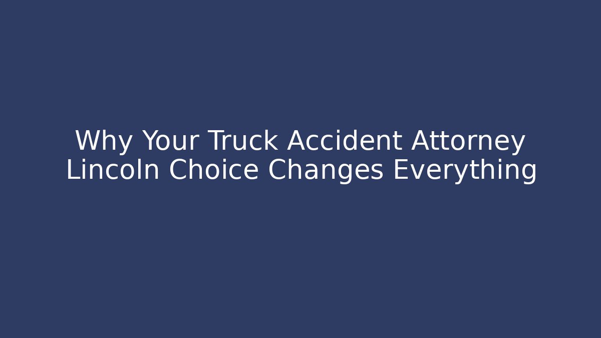 Why Your Truck Accident Attorney Lincoln Choice Changes Everything