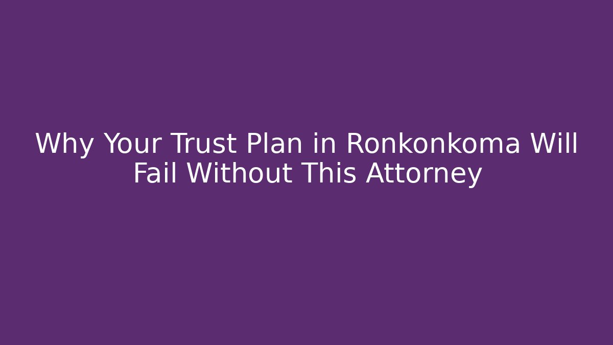 Why Your Trust Plan in Ronkonkoma Will Fail Without This Attorney