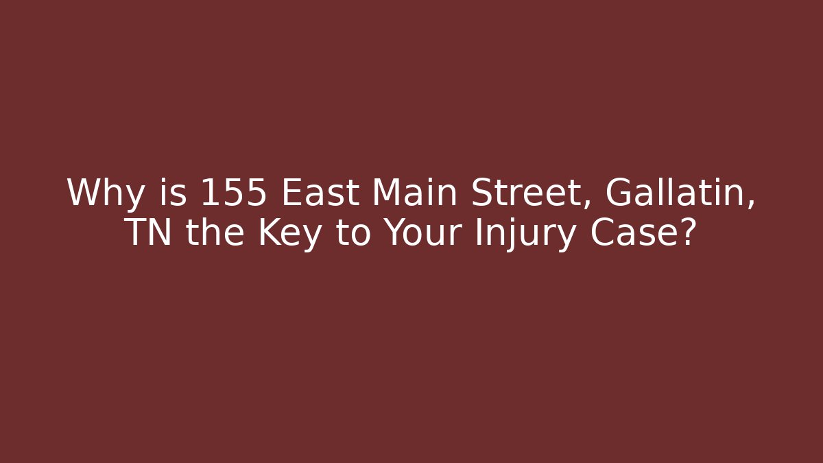 Why is 155 East Main Street, Gallatin, TN the Key to Your Injury Case?