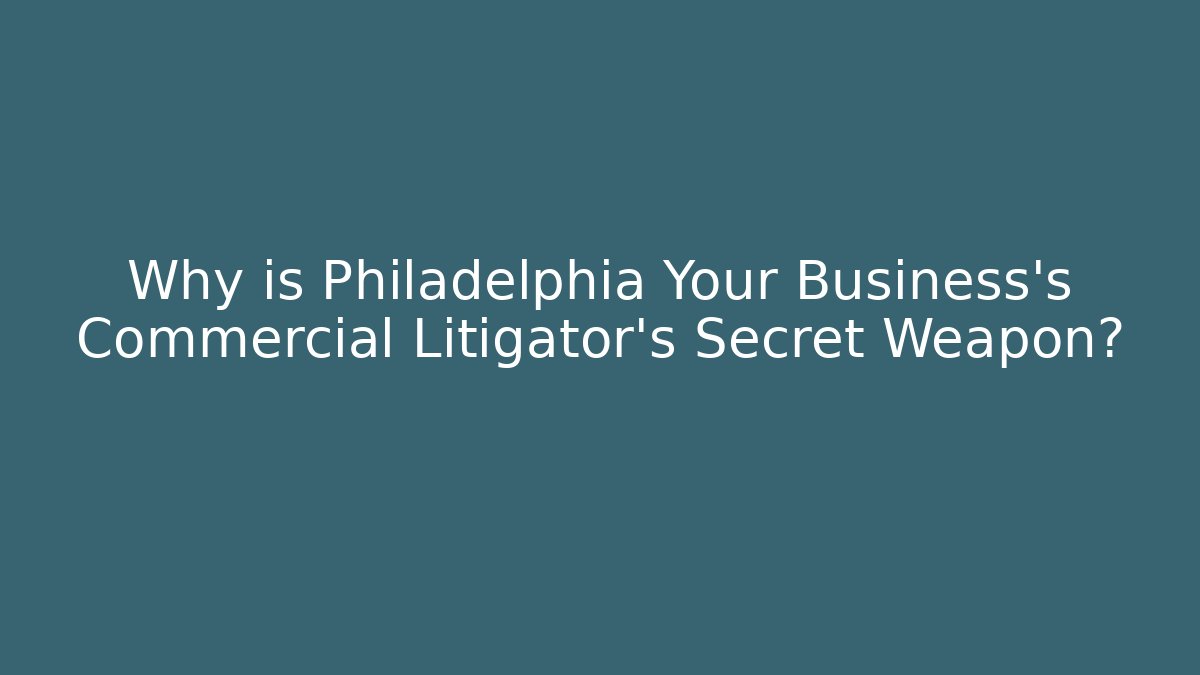 Why is Philadelphia Your Business's Commercial Litigator's Secret Weapon?