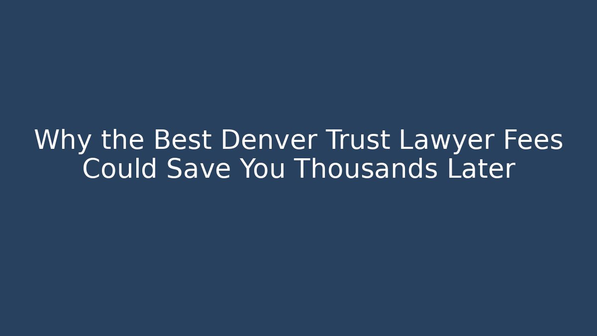Why the Best Denver Trust Lawyer Fees Could Save You Thousands Later