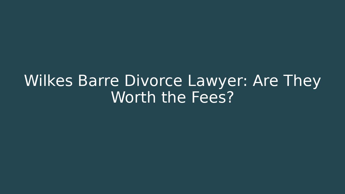 Wilkes Barre Divorce Lawyer: Are They Worth the Fees?