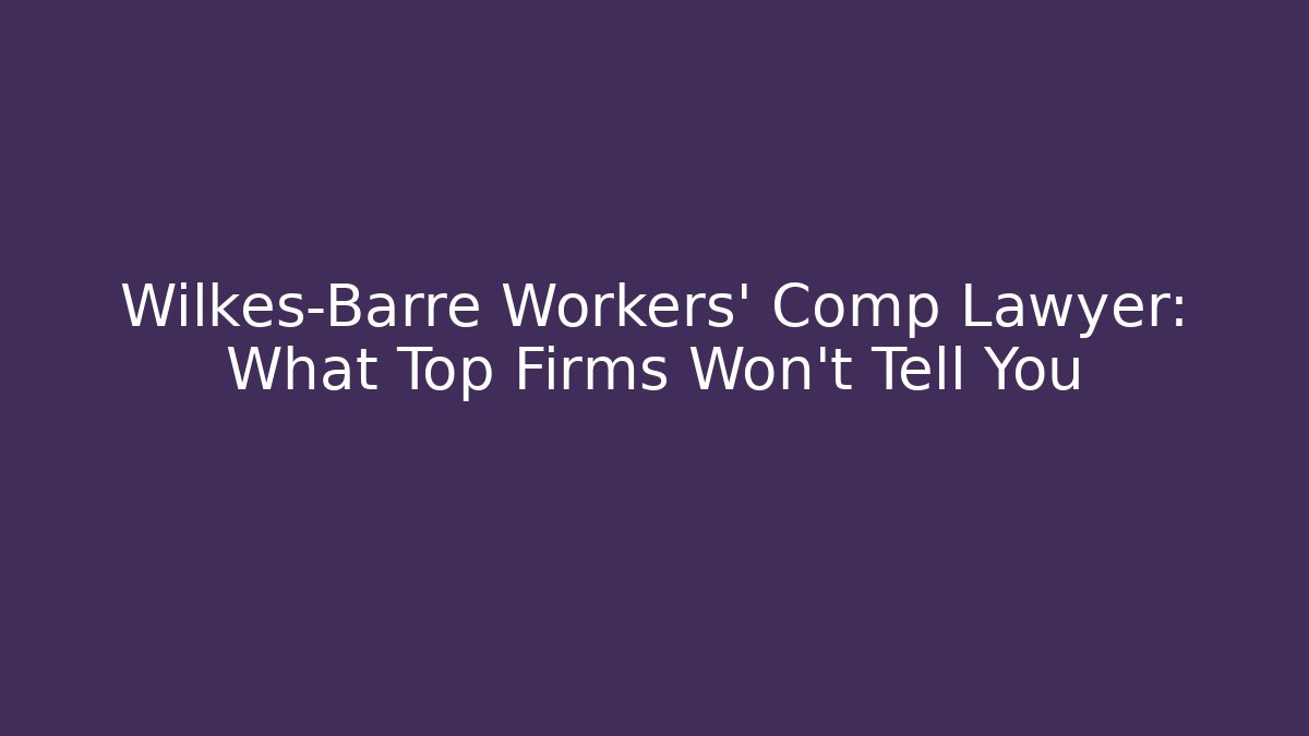 Wilkes-Barre Workers’ Comp Lawyer: What Top Firms Won’t Tell You