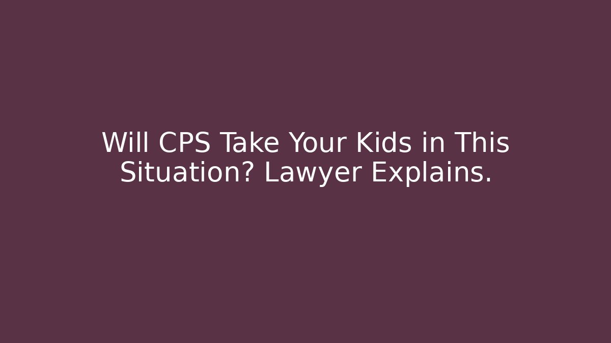 Will CPS Take Your Kids in This Situation? Lawyer Explains.