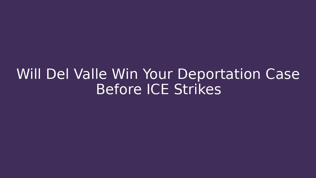 Will Del Valle Win Your Deportation Case Before ICE Strikes