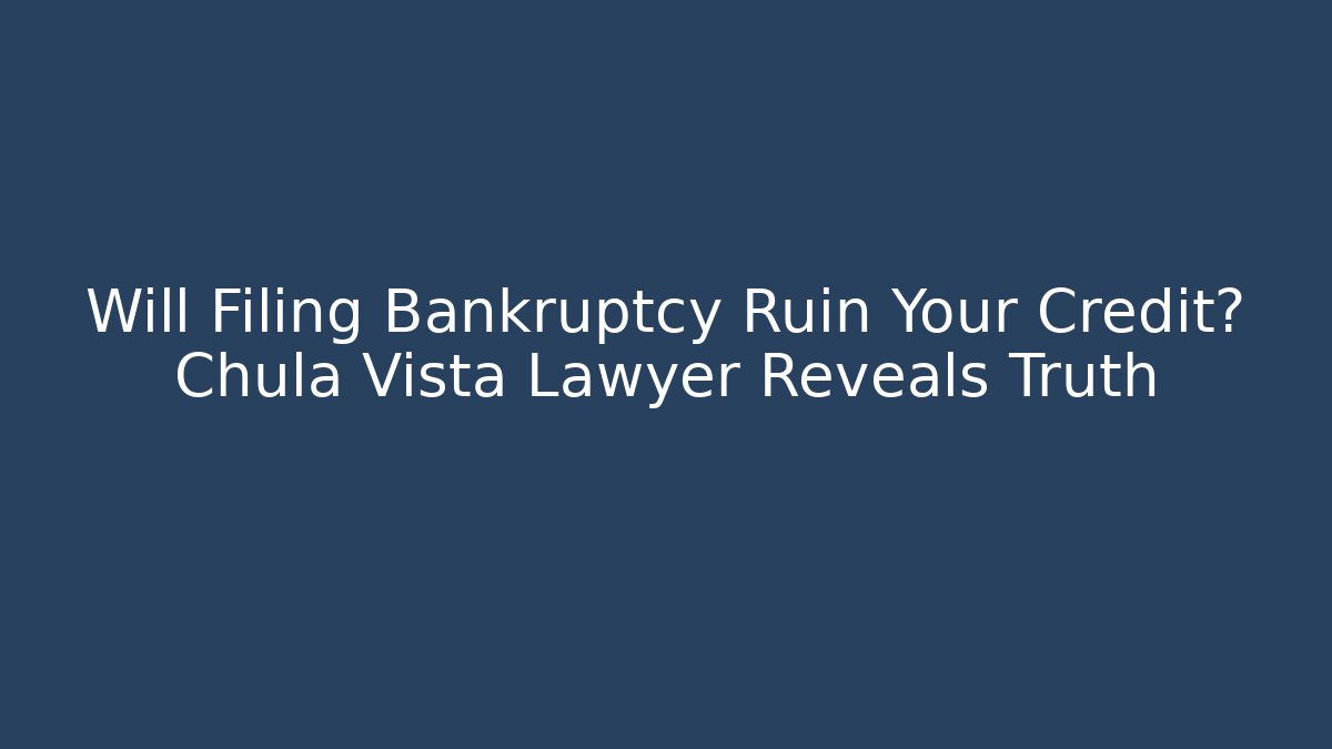 Will Filing Bankruptcy Ruin Your Credit? Chula Vista Lawyer Reveals Truth