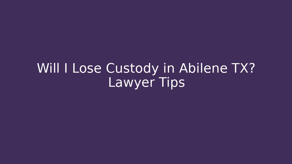 Will I Lose Custody in Abilene TX? Lawyer Tips