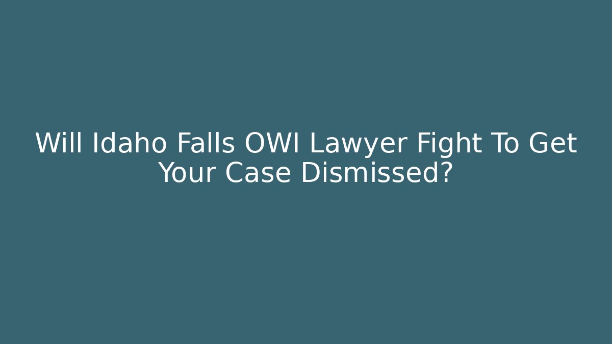Will Idaho Falls OWI Lawyer Fight To Get Your Case Dismissed?