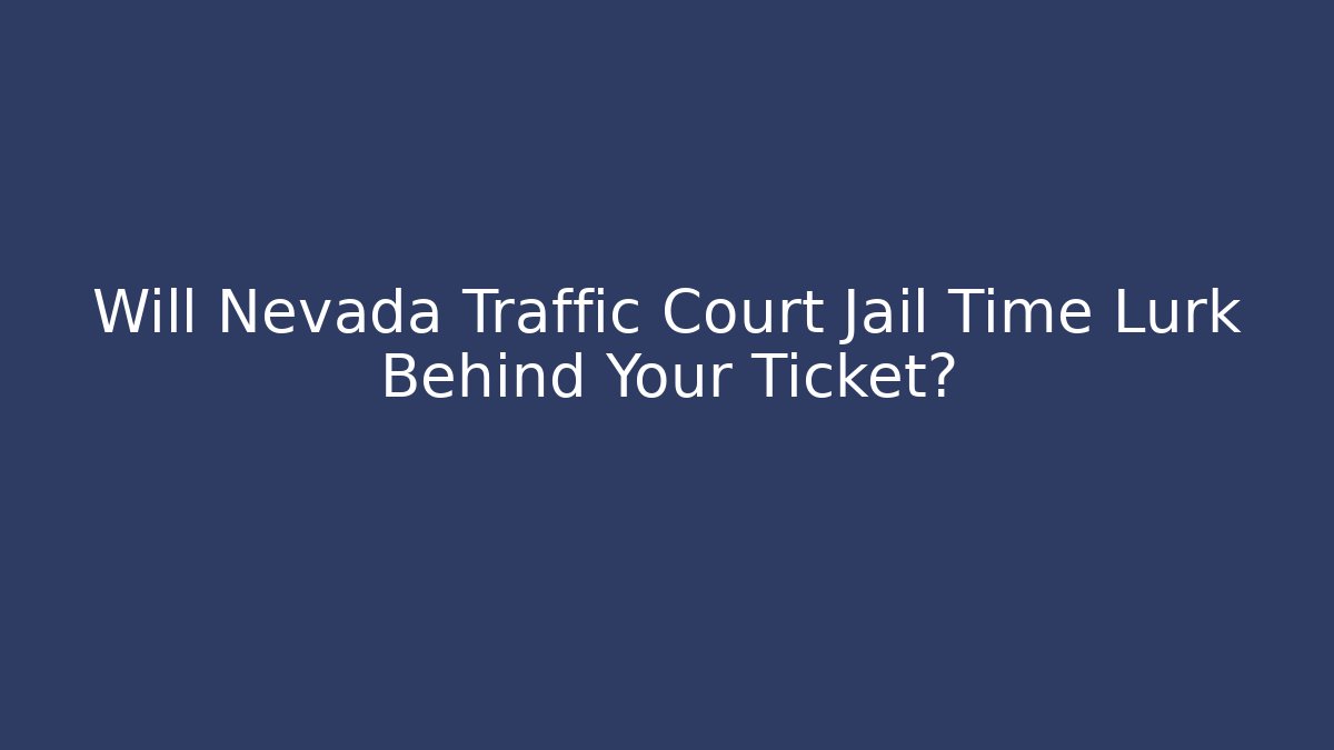 Will Nevada Traffic Court Jail Time Lurk Behind Your Ticket?