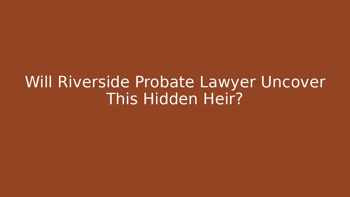 Will Riverside Probate Lawyer Uncover This Hidden Heir?