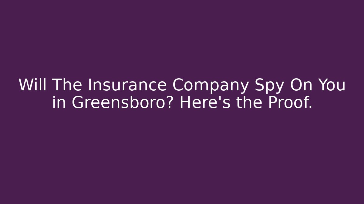 Will The Insurance Company Spy On You in Greensboro? Here's the Proof.