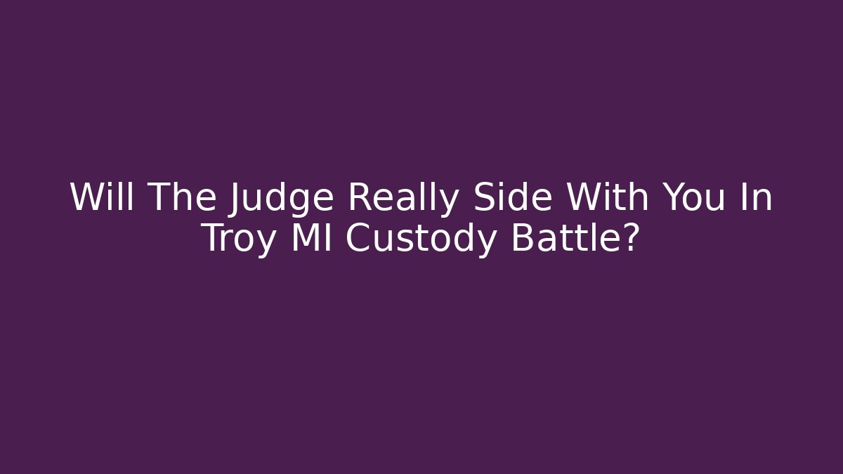 Will The Judge Really Side With You In Troy MI Custody Battle?