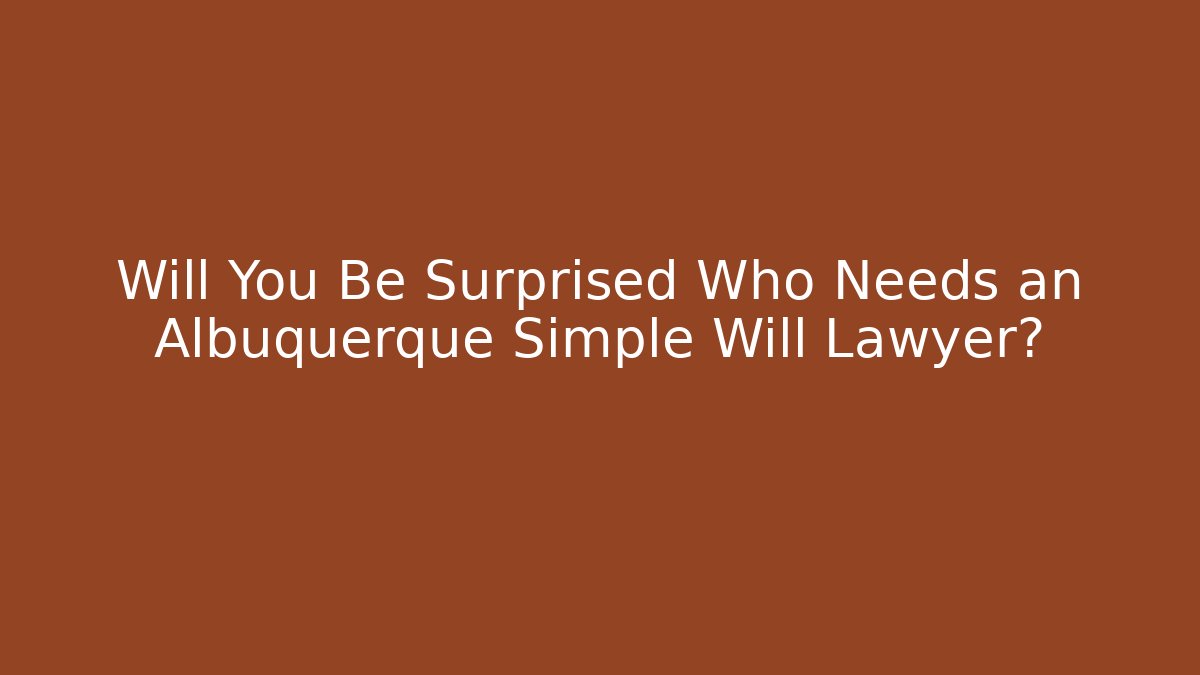 Will You Be Surprised Who Needs an Albuquerque Simple Will Lawyer? - V Auction