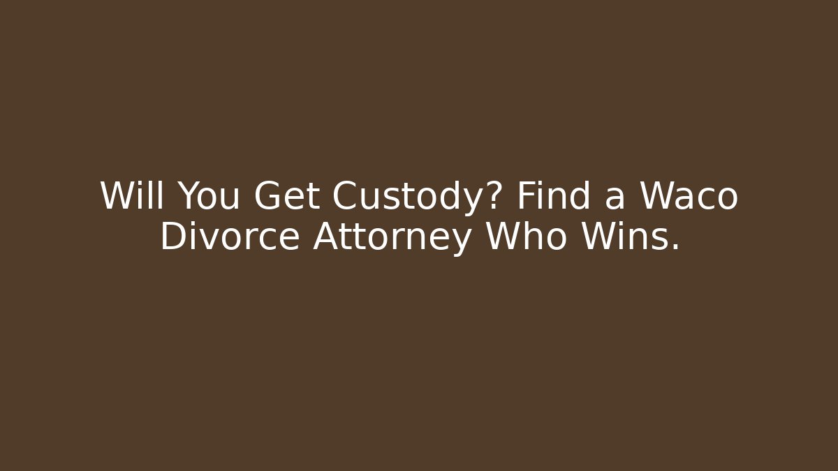Will You Get Custody? Find a Waco Divorce Attorney Who Wins.