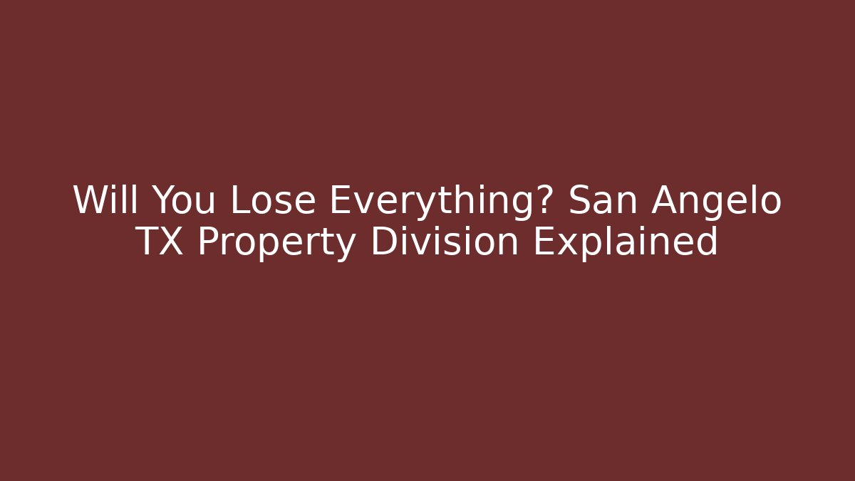 Will You Lose Everything? San Angelo TX Property Division Explained