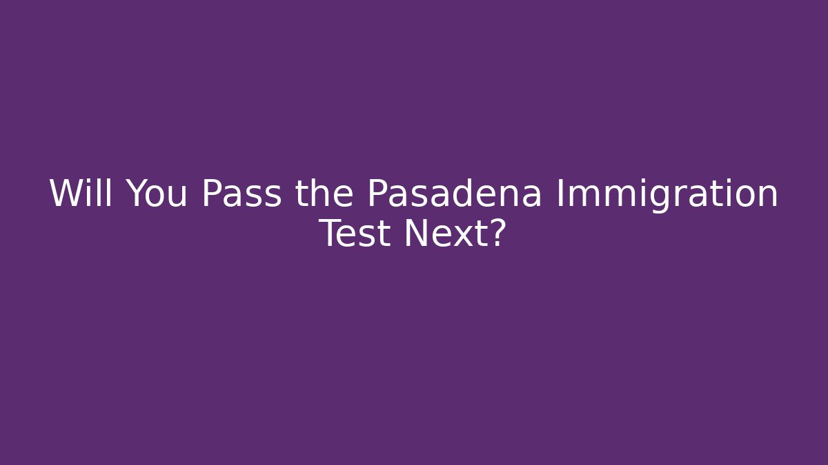 Will You Pass the Pasadena Immigration Test Next?