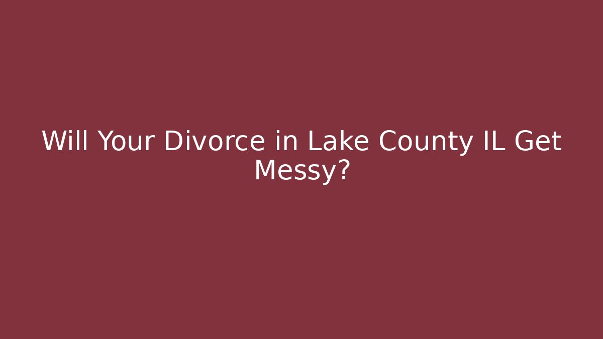 Will Your Divorce in Lake County IL Get Messy? - V Auction