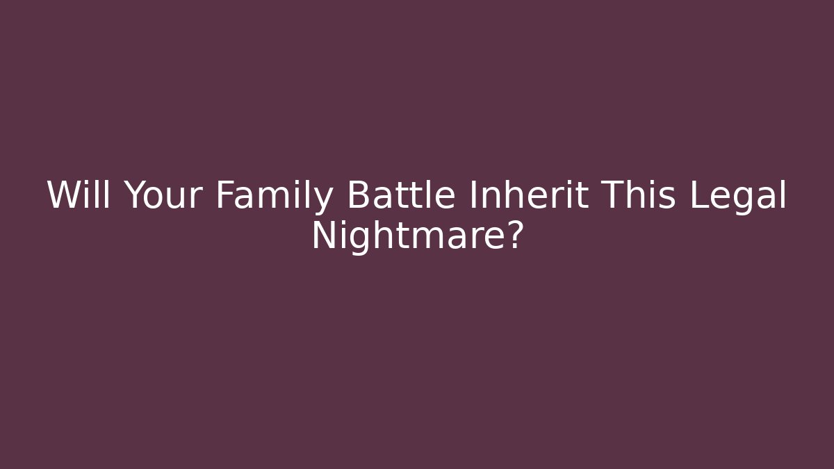 Will Your Family Battle Inherit This Legal Nightmare?