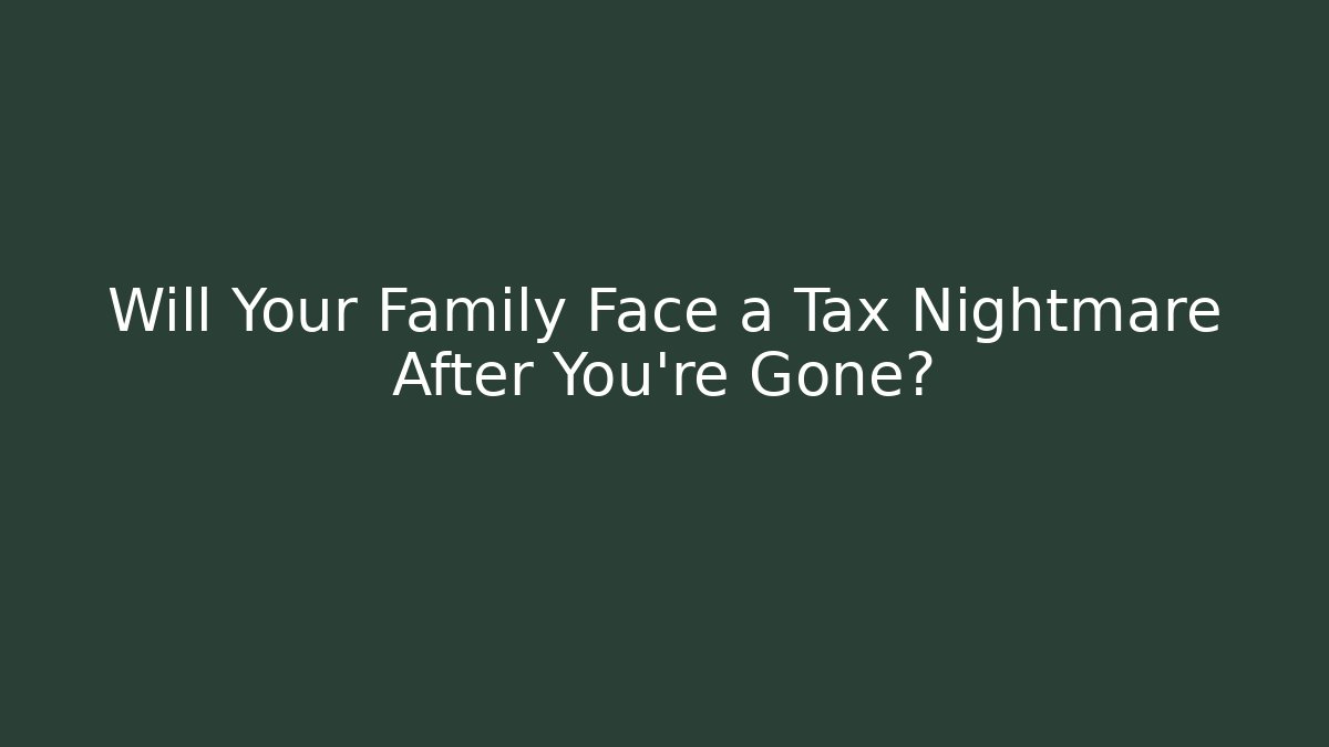 Will Your Family Face a Tax Nightmare After You're Gone?