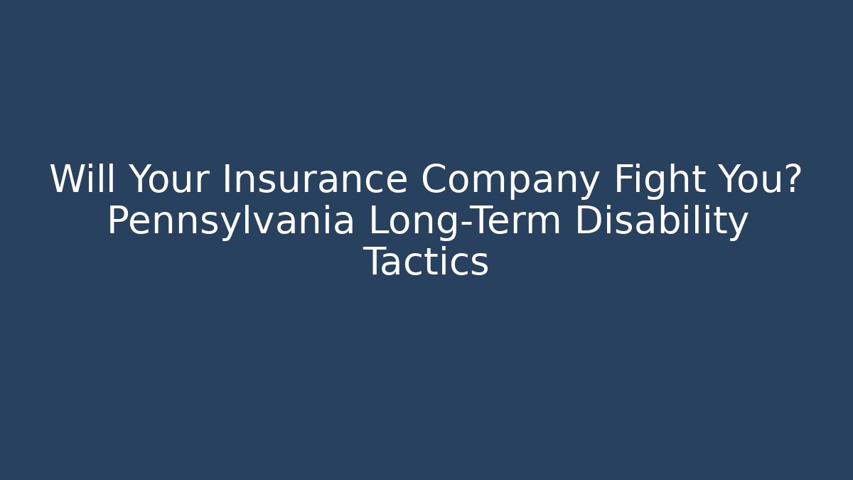 Will Your Insurance Company Fight You? Pennsylvania Long-Term Disability Tactics