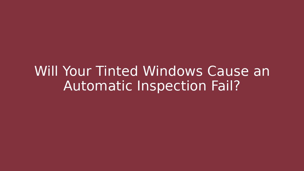 Will Your Tinted Windows Cause an Automatic Inspection Fail?