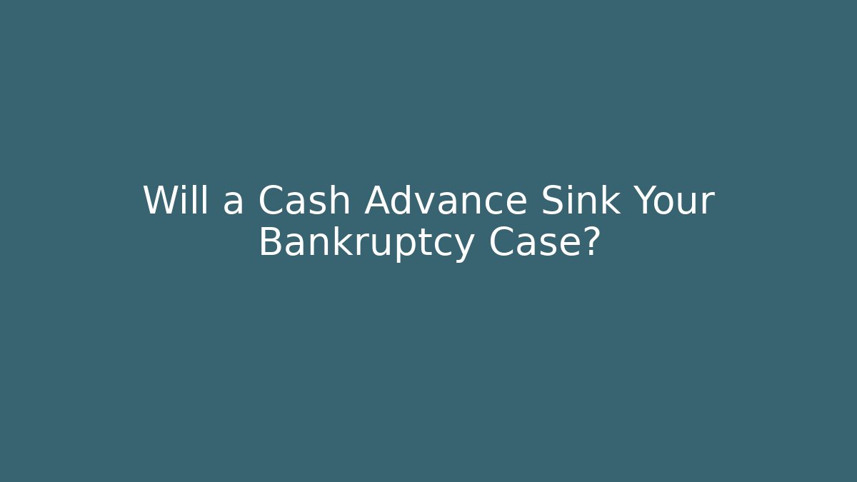 Will a Cash Advance Sink Your Bankruptcy Case?