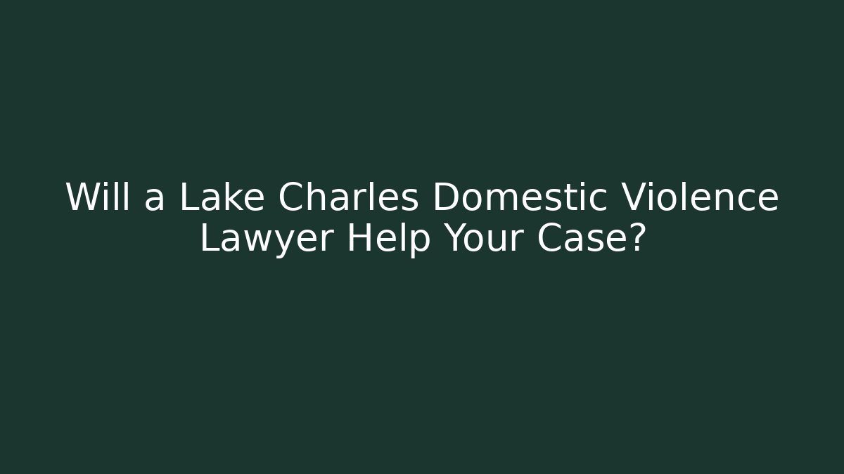 Will a Lake Charles Domestic Violence Lawyer Help Your Case?