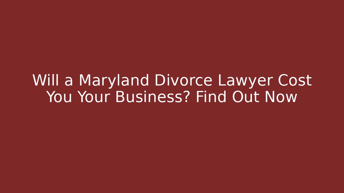 Will a Maryland Divorce Lawyer Cost You Your Business? Find Out Now