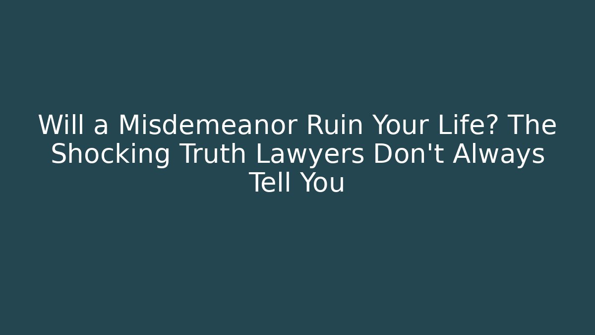 Will a Misdemeanor Ruin Your Life? The Shocking Truth Lawyers Don’t Always Tell You