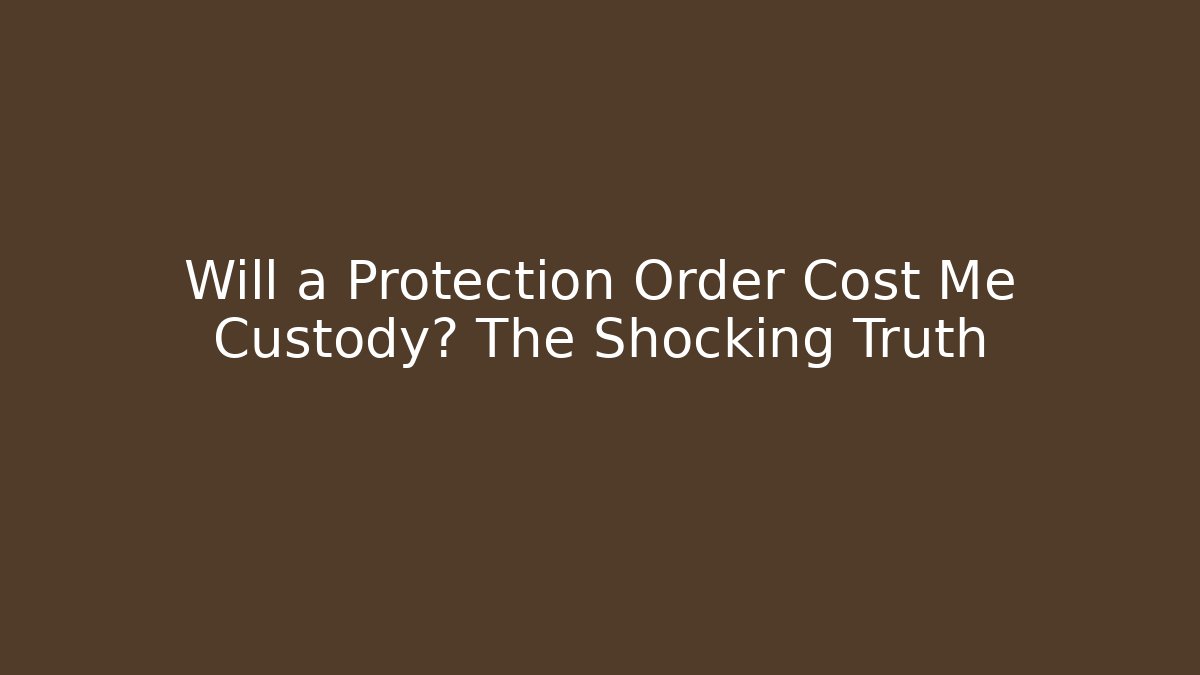 Will a Protection Order Cost Me Custody? The Shocking Truth
