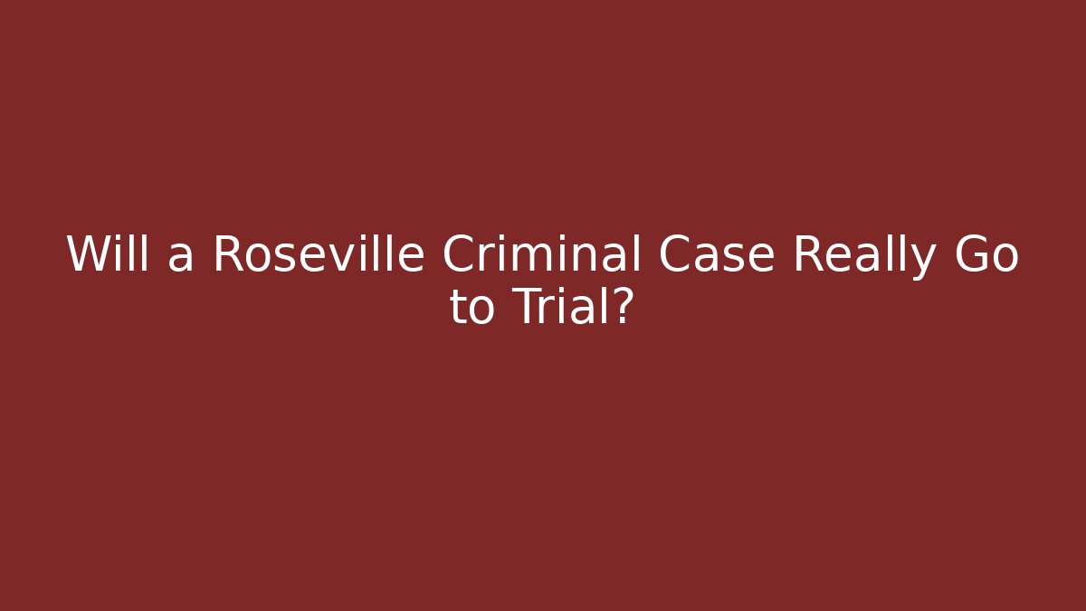 Will a Roseville Criminal Case Really Go to Trial?
