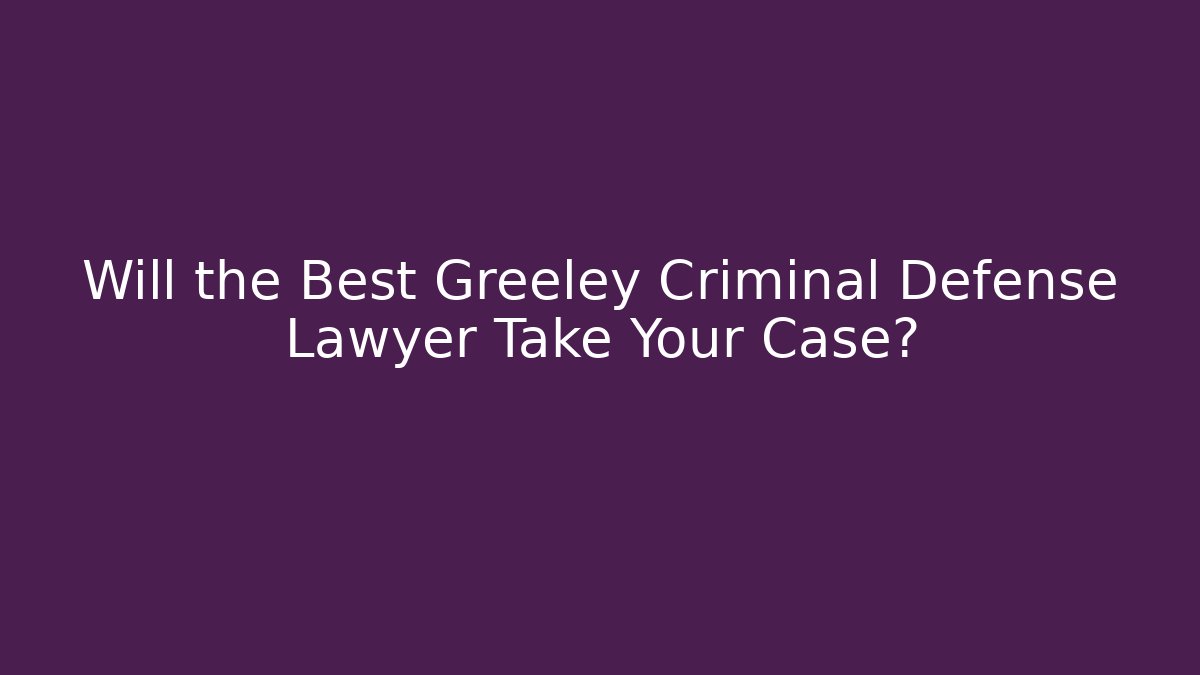 Will the Best Greeley Criminal Defense Lawyer Take Your Case?