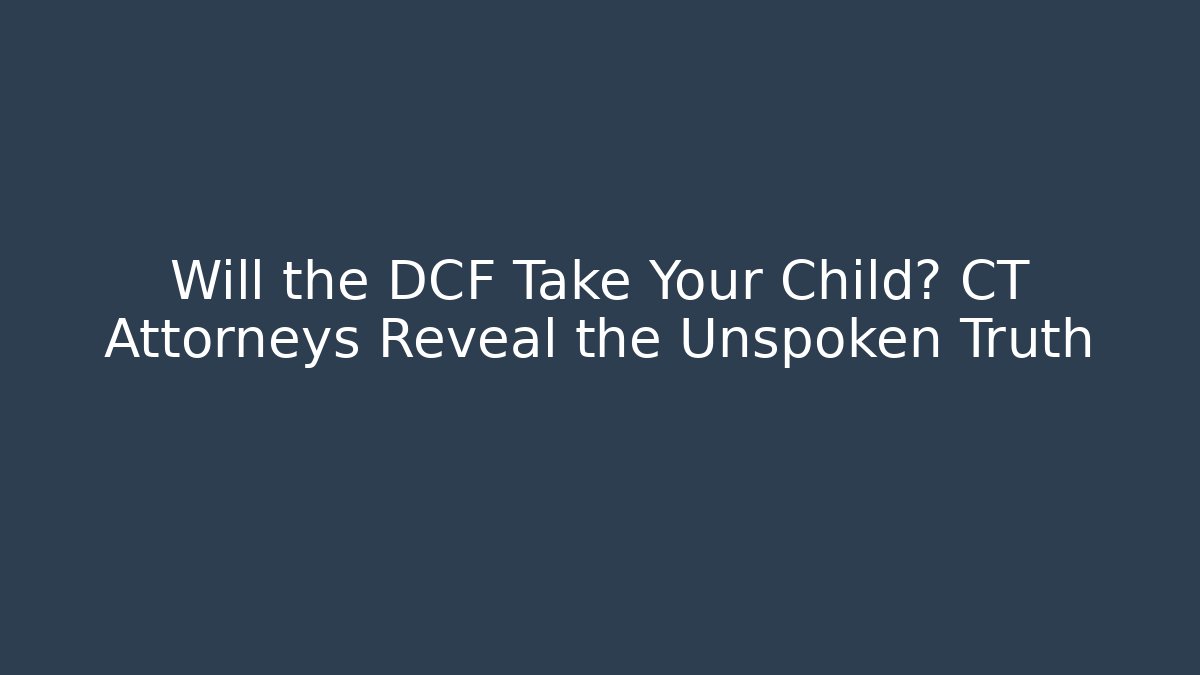 Will the DCF Take Your Child? CT Attorneys Reveal the Unspoken Truth