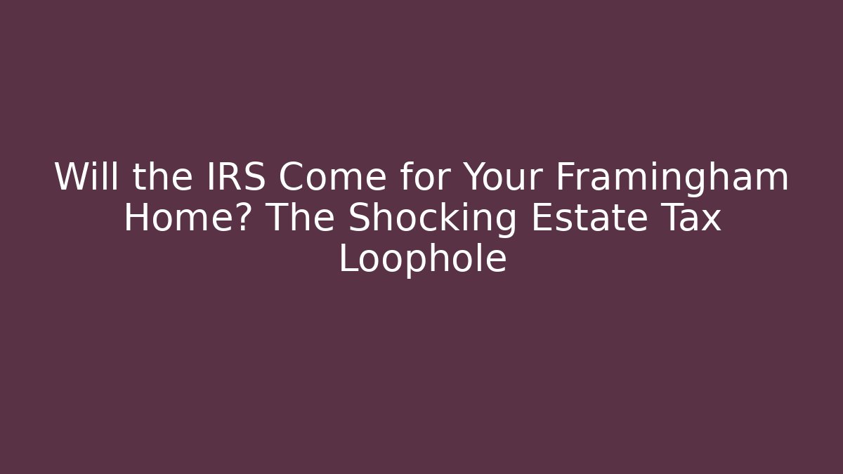 Will the IRS Come for Your Framingham Home? The Shocking Estate Tax Loophole